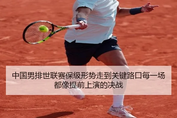 中国男排世联赛保级形势走到关键路口每一场都像提前上演的决战